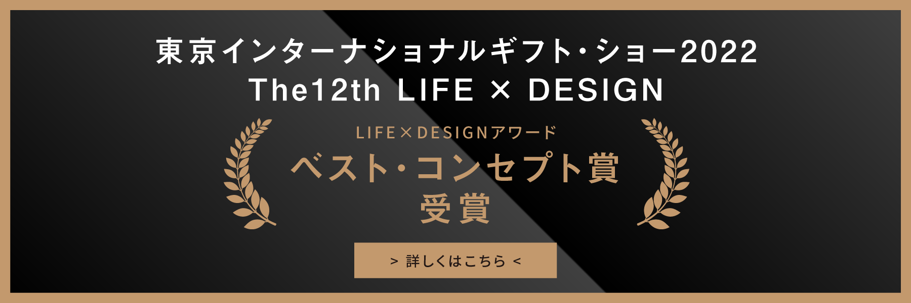 東京インターナショナルギフト・ショー2022|The12th LIFE × DESIGN|LIFE×DESIGNアワード|ベスト・コンセプト賞受賞|詳しくはこちら