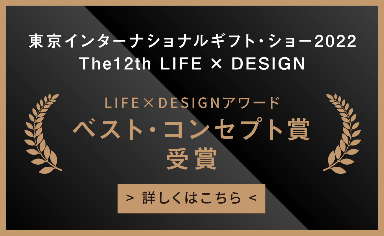 東京インターナショナルギフト・ショー2022|The12th LIFE × DESIGN|LIFE×DESIGNアワード|ベスト・コンセプト賞受賞|詳しくはこちら