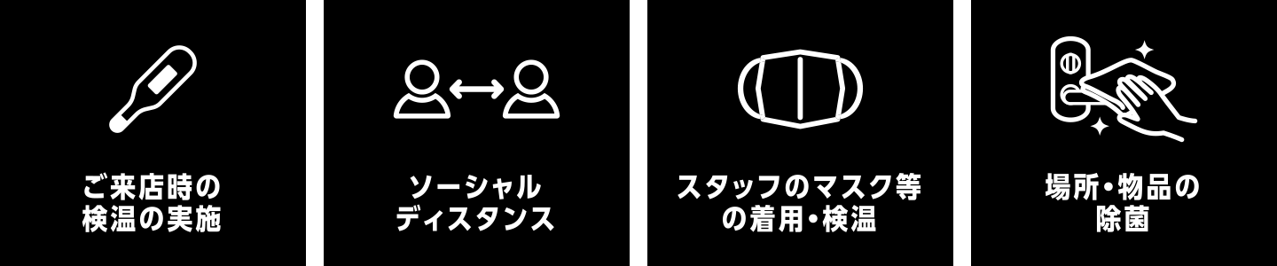 ご来店時の検温の実施|ソーシャルディスタンス|スタッフのマスク等の着用・検温|場所・物品の除菌